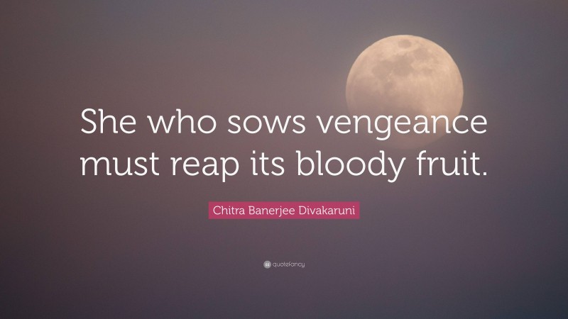 Chitra Banerjee Divakaruni Quote: “She who sows vengeance must reap its bloody fruit.”