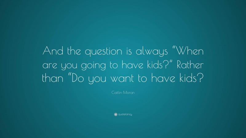 Caitlin Moran Quote: “And the question is always “When are you going to have kids?” Rather than “Do you want to have kids?”