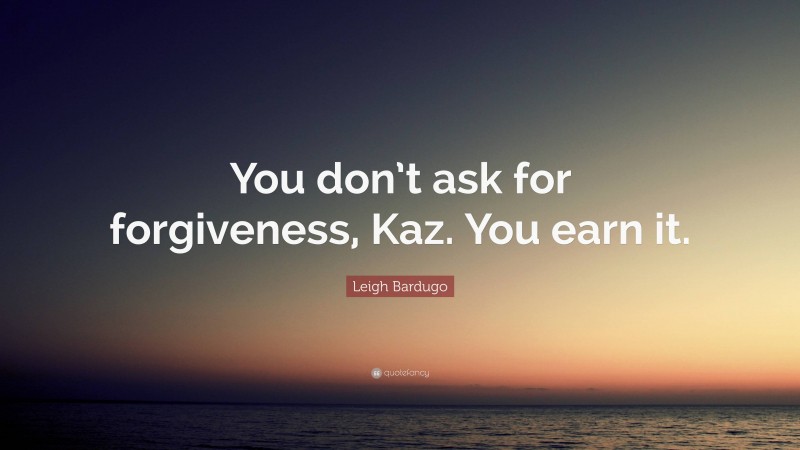 Leigh Bardugo Quote: “You don’t ask for forgiveness, Kaz. You earn it.”