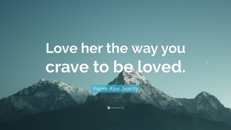 Pierre Alex Jeanty Quote: “Love her the way you crave to be loved.”