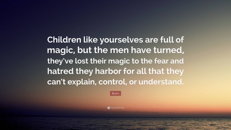 Brom Quote: “Children like yourselves are full of magic, but the men have turned, they’ve lost their magic to the fear and hatred they harbor for all that they can’t explain, control, or understand.”