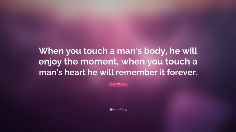 Dixie Waters Quote: “When you touch a man’s body, he will enjoy the moment, when you touch a man’s heart he will remember it forever.”