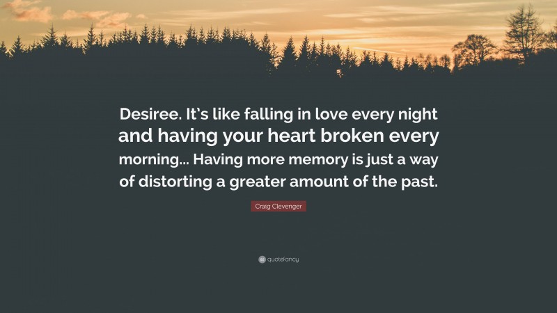 Craig Clevenger Quote: “Desiree. It’s like falling in love every night and having your heart broken every morning... Having more memory is just a way of distorting a greater amount of the past.”