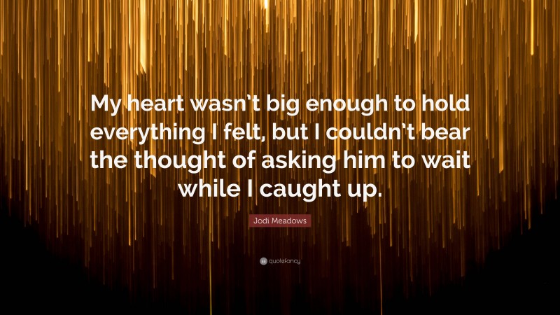 Jodi Meadows Quote: “My heart wasn’t big enough to hold everything I felt, but I couldn’t bear the thought of asking him to wait while I caught up.”