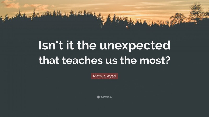 Marwa Ayad Quote: “Isn’t it the unexpected that teaches us the most?”
