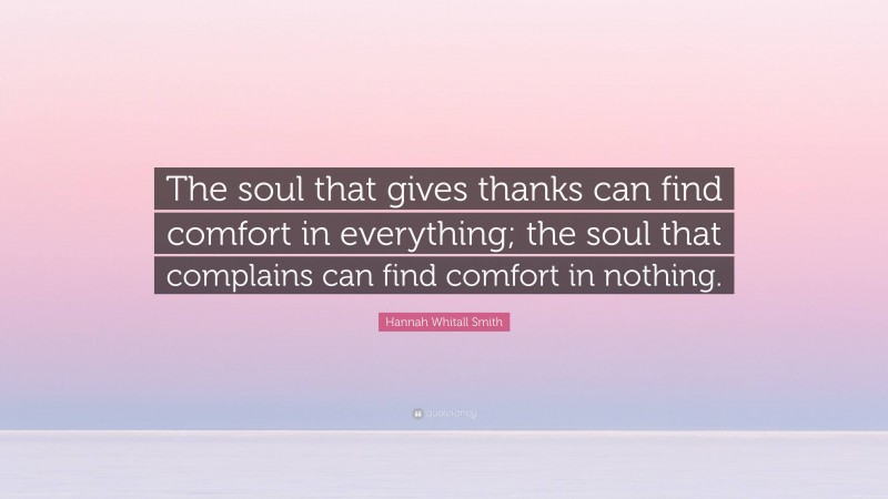 Hannah Whitall Smith Quote: “The soul that gives thanks can find comfort in everything; the soul that complains can find comfort in nothing.”