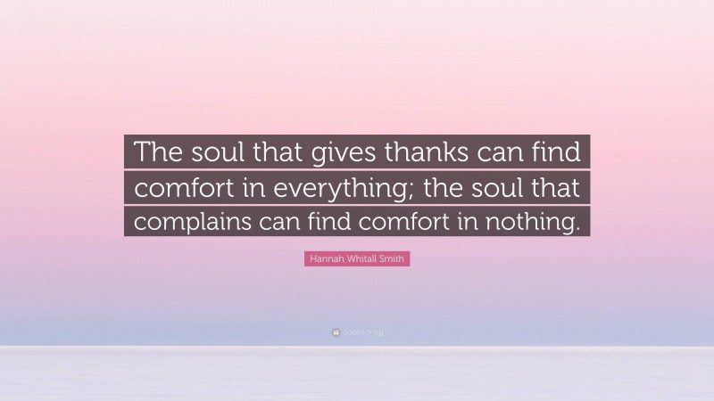 Hannah Whitall Smith Quote: “The soul that gives thanks can find comfort in everything; the soul that complains can find comfort in nothing.”