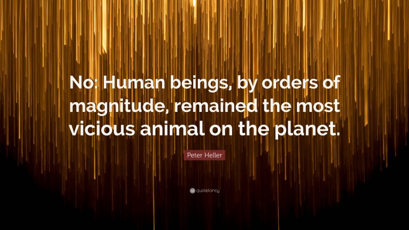 Peter Heller Quote: “No: Human beings, by orders of magnitude, remained the most vicious animal on the planet.”