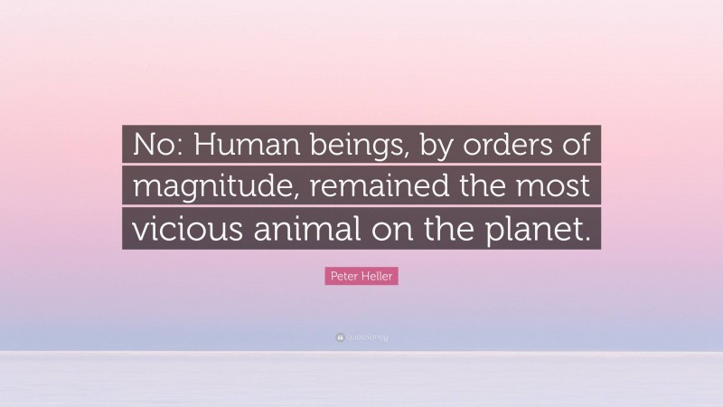 Peter Heller Quote: “No: Human beings, by orders of magnitude, remained the most vicious animal on the planet.”