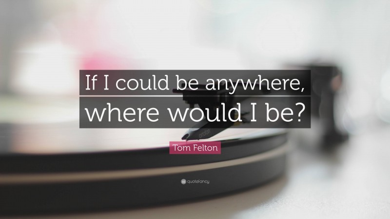 Tom Felton Quote: “If I could be anywhere, where would I be?”