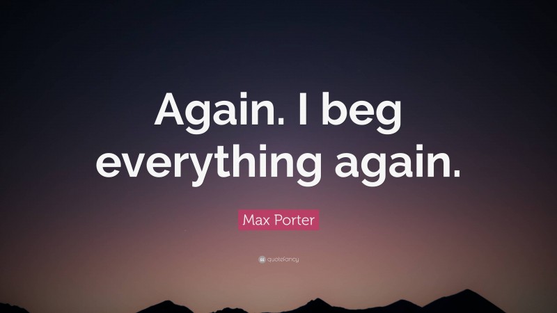 Max Porter Quote: “Again. I beg everything again.”