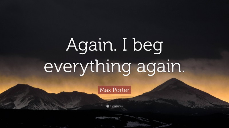 Max Porter Quote: “Again. I beg everything again.”