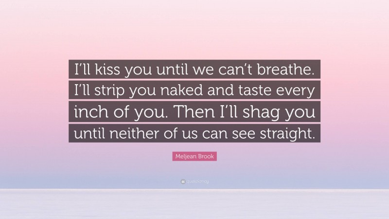 Meljean Brook Quote: “I’ll kiss you until we can’t breathe. I’ll strip you naked and taste every inch of you. Then I’ll shag you until neither of us can see straight.”