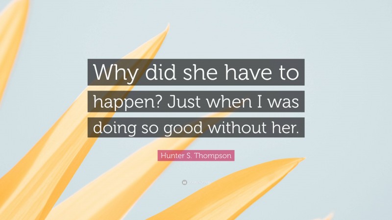 Hunter S. Thompson Quote: “Why did she have to happen? Just when I was doing so good without her.”