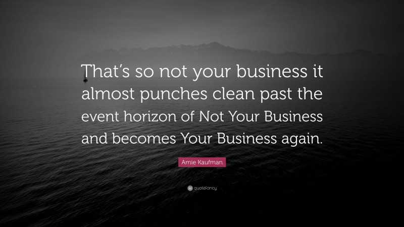 Amie Kaufman Quote: “That’s so not your business it almost punches clean past the event horizon of Not Your Business and becomes Your Business again.”