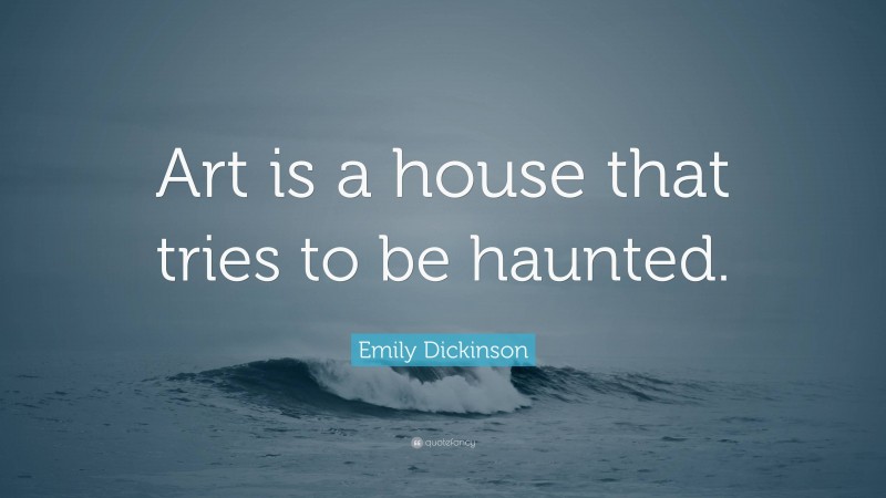 Emily Dickinson Quote: “Art is a house that tries to be haunted.”