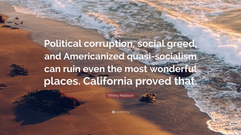 Tiffany Madison Quote: “Political corruption, social greed, and Americanized quasi-socialism can ruin even the most wonderful places. California proved that.”