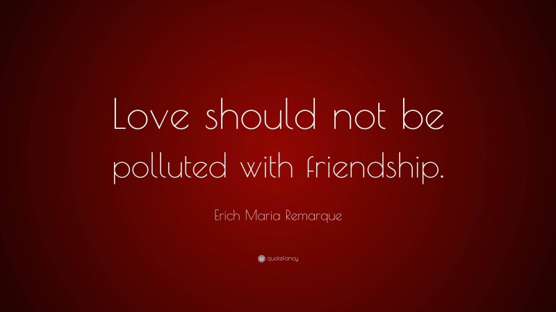 Erich Maria Remarque Quote: “Love should not be polluted with friendship.”
