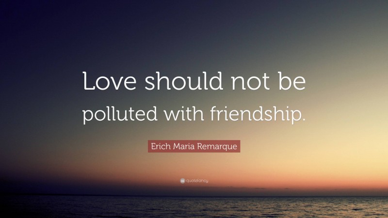 Erich Maria Remarque Quote: “Love should not be polluted with friendship.”