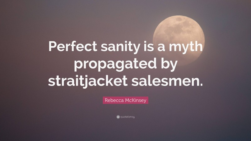 Rebecca McKinsey Quote: “Perfect sanity is a myth propagated by straitjacket salesmen.”