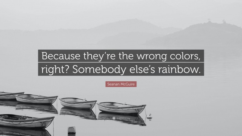 Seanan McGuire Quote: “Because they’re the wrong colors, right? Somebody else’s rainbow.”