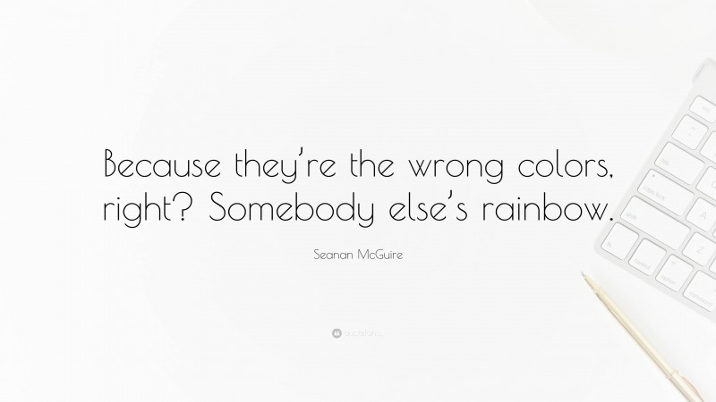 Seanan McGuire Quote: “Because they’re the wrong colors, right? Somebody else’s rainbow.”