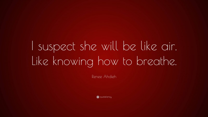 Renee Ahdieh Quote: “I suspect she will be like air. Like knowing how to breathe.”