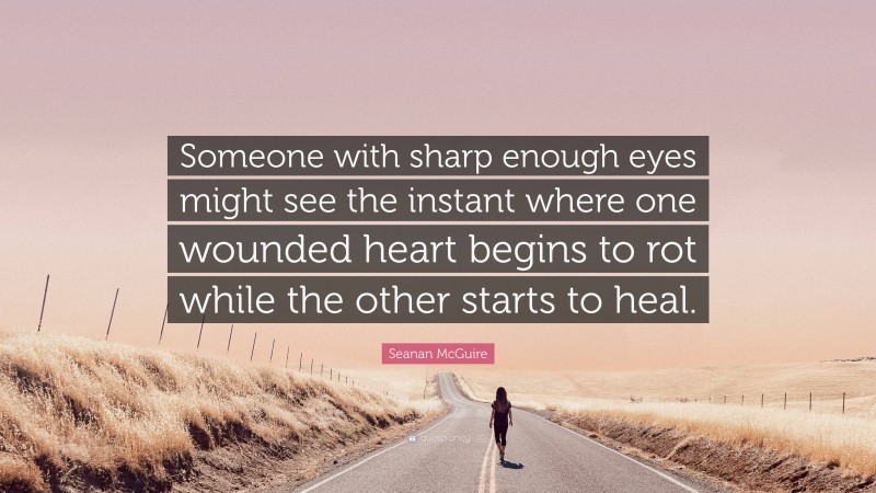 Seanan McGuire Quote: “Someone with sharp enough eyes might see the instant where one wounded heart begins to rot while the other starts to heal.”