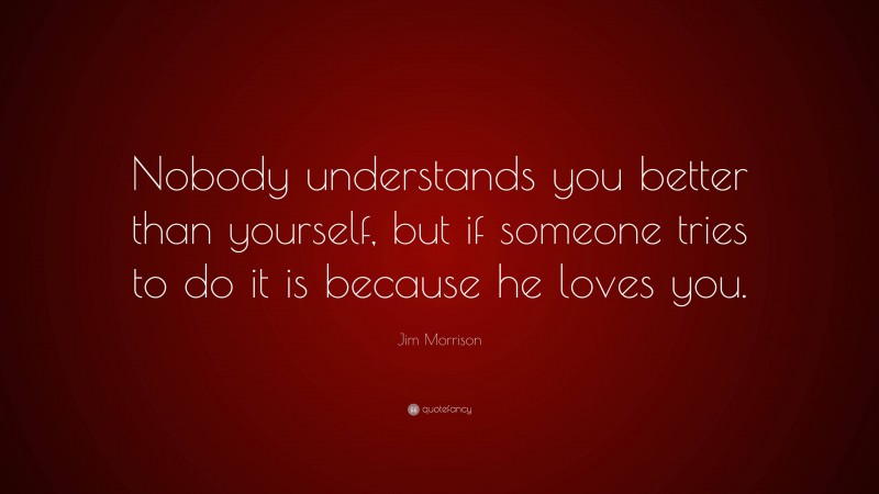 Jim Morrison Quote: “Nobody understands you better than yourself, but if someone tries to do it is because he loves you.”