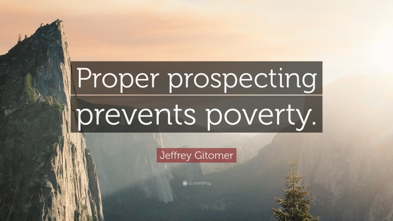 Jeffrey Gitomer Quote: “Proper prospecting prevents poverty.”