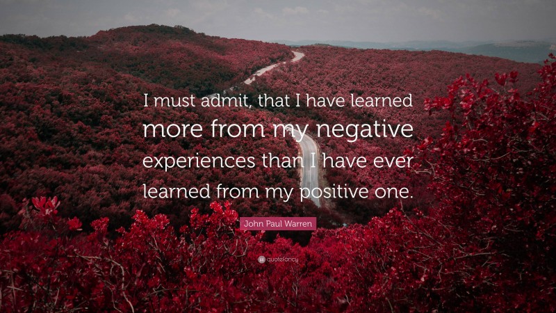 John Paul Warren Quote: “I must admit, that I have learned more from my negative experiences than I have ever learned from my positive one.”