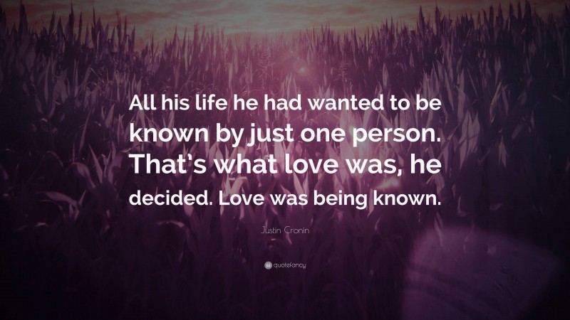 Justin Cronin Quote: “All his life he had wanted to be known by just one person. That’s what love was, he decided. Love was being known.”