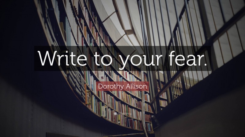 Dorothy Allison Quote: “Write to your fear.”