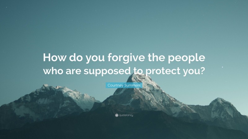 Courtney Summers Quote: “How do you forgive the people who are supposed to protect you?”