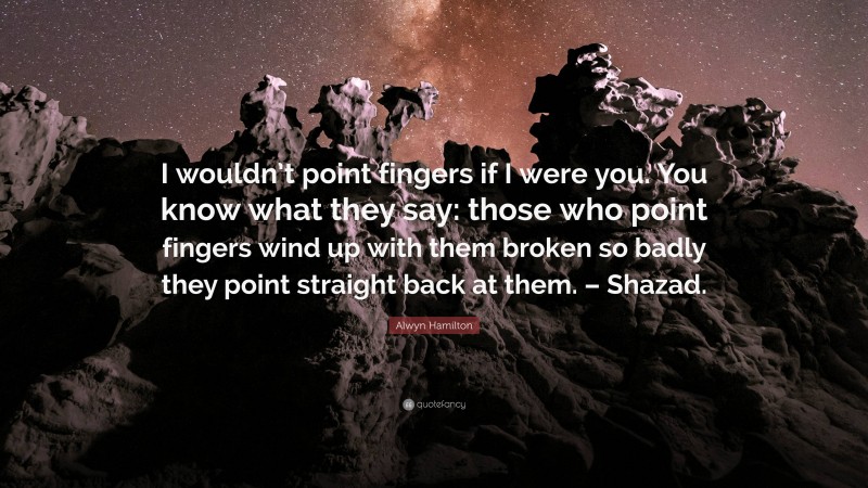 Alwyn Hamilton Quote: “I wouldn’t point fingers if I were you. You know what they say: those who point fingers wind up with them broken so badly they point straight back at them. – Shazad.”