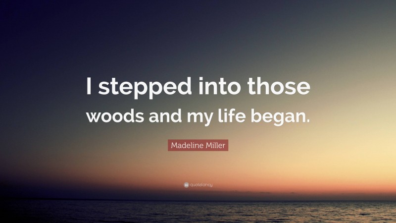 Madeline Miller Quote: “I stepped into those woods and my life began.”