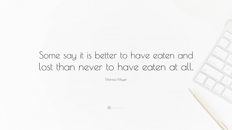 Marissa Meyer Quote: “Some say it is better to have eaten and lost than never to have eaten at all.”