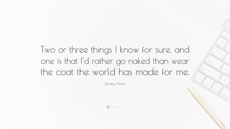 Dorothy Allison Quote: “Two or three things I know for sure, and one is that I’d rather go naked than wear the coat the world has made for me.”