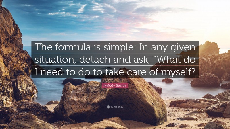 Melody Beattie Quote: “The formula is simple: In any given situation, detach and ask, “What do I need to do to take care of myself?”