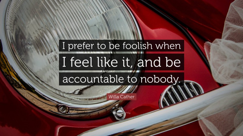 Willa Cather Quote: “I prefer to be foolish when I feel like it, and be accountable to nobody.”