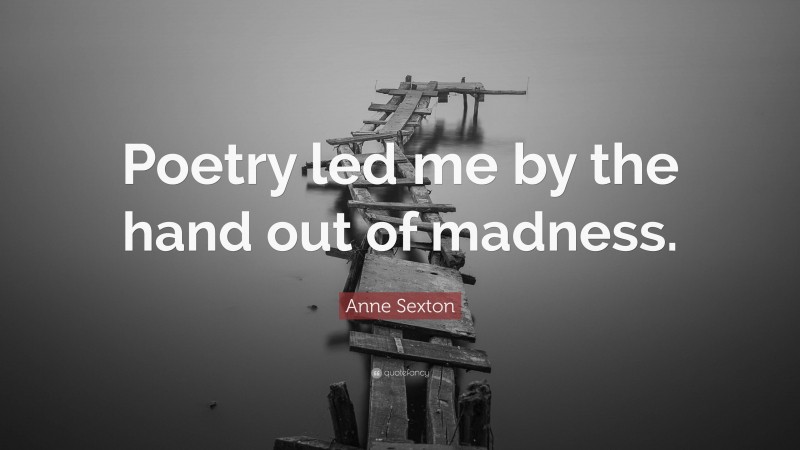 Anne Sexton Quote: “Poetry led me by the hand out of madness.”