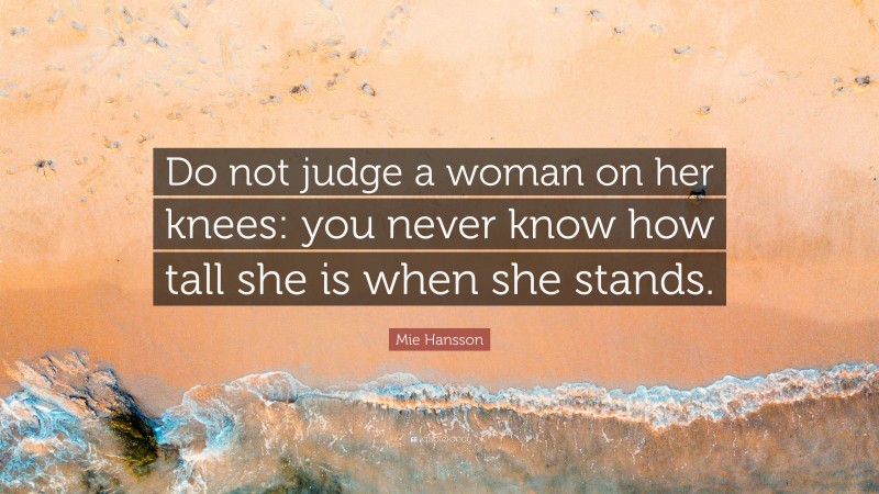 Mie Hansson Quote: “Do not judge a woman on her knees: you never know how tall she is when she stands.”