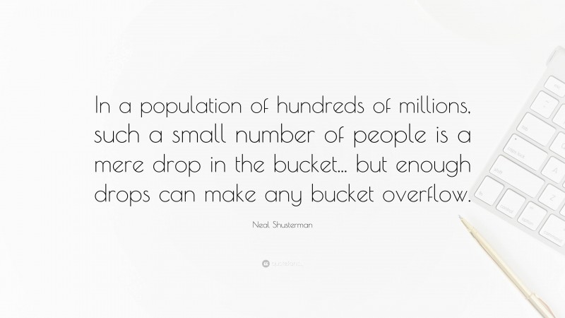 Neal Shusterman Quote: “In a population of hundreds of millions, such a small number of people is a mere drop in the bucket... but enough drops can make any bucket overflow.”
