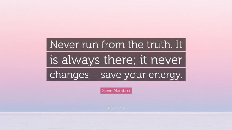 Steve Maraboli Quote: “Never run from the truth. It is always there; it never changes – save your energy.”