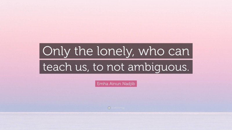 Emha Ainun Nadjib Quote: “Only the lonely, who can teach us, to not ambiguous.”