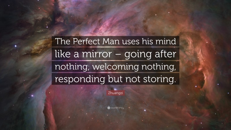 Zhuangzi Quote: “The Perfect Man uses his mind like a mirror – going after nothing, welcoming nothing, responding but not storing.”