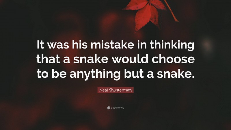 Neal Shusterman Quote: “It was his mistake in thinking that a snake would choose to be anything but a snake.”