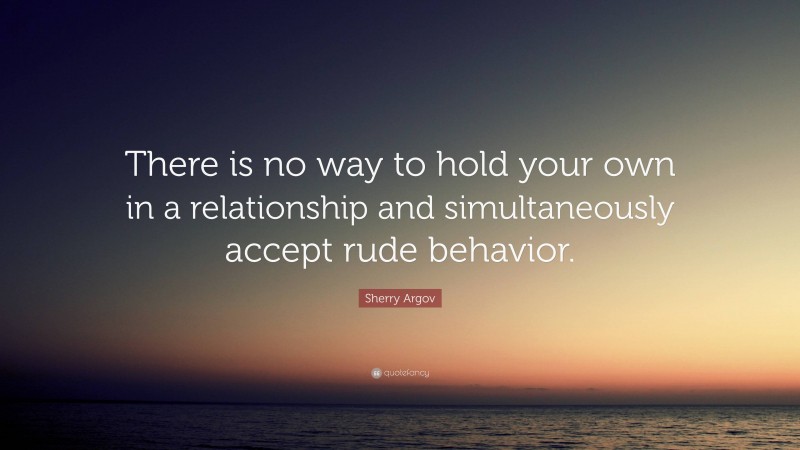 Sherry Argov Quote: “There is no way to hold your own in a relationship and simultaneously accept rude behavior.”