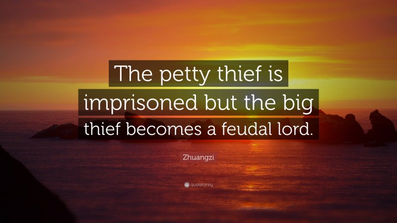 Zhuangzi Quote: “The petty thief is imprisoned but the big thief becomes a feudal lord.”