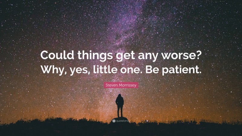 Steven Morrissey Quote: “Could things get any worse? Why, yes, little one. Be patient.”